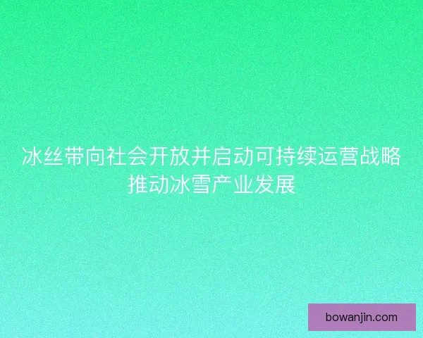 冰丝带向社会开放并启动可持续运营战略推动冰雪产业发展