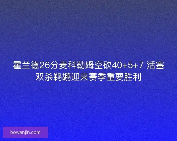 霍兰德26分麦科勒姆空砍40+5+7 活塞双杀鹈鹕迎来赛季重要胜利