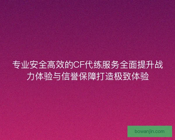 专业安全高效的CF代练服务全面提升战力体验与信誉保障打造极致体验