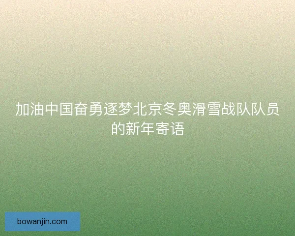 加油中国奋勇逐梦北京冬奥滑雪战队队员的新年寄语