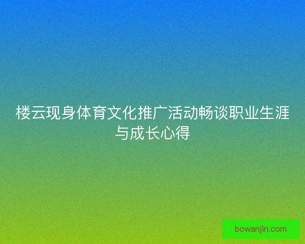 楼云现身体育文化推广活动畅谈职业生涯与成长心得